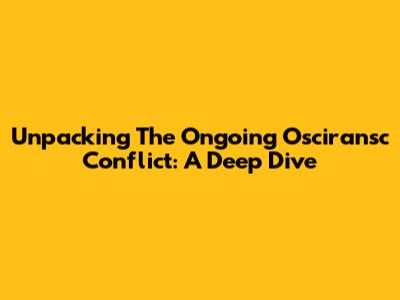 Unpacking The Ongoing Osciransc Conflict: A Deep Dive