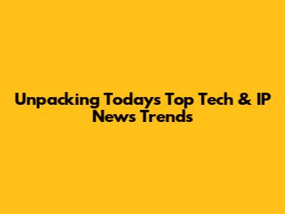 Unpacking Today's Top Tech & IP News Trends