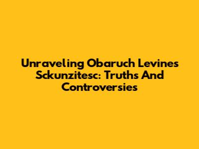 Unraveling Obaruch Levine's Sckunzitesc: Truths And Controversies