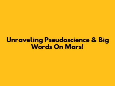 Unraveling Pseudoscience & Big Words On Mars!