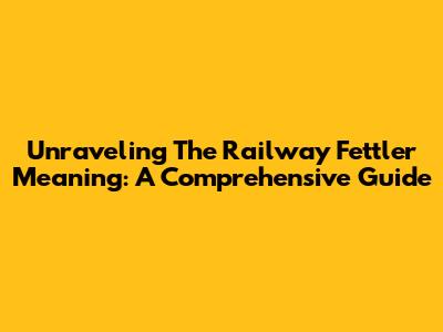 Unraveling The Railway Fettler Meaning: A Comprehensive Guide