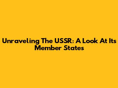 Unraveling The USSR: A Look At Its Member States