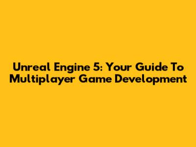 Unreal Engine 5: Your Guide To Multiplayer Game Development