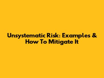Unsystematic Risk: Examples & How To Mitigate It
