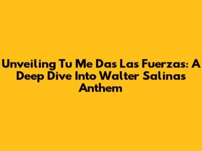 Unveiling 'Tu Me Das Las Fuerzas': A Deep Dive Into Walter Salinas' Anthem