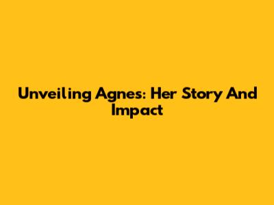 Unveiling Agnes: Her Story And Impact