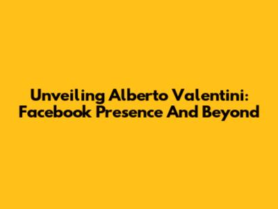 Unveiling Alberto Valentini: Facebook Presence And Beyond