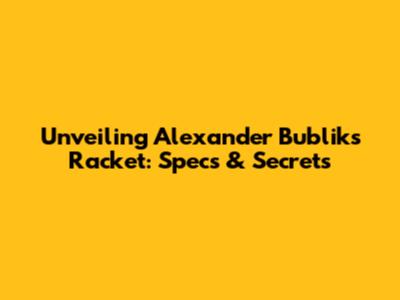 Unveiling Alexander Bublik's Racket: Specs & Secrets