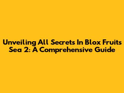 Unveiling All Secrets In Blox Fruits Sea 2: A Comprehensive Guide