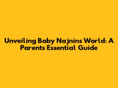 Unveiling Baby Najnin's World: A Parent's Essential Guide