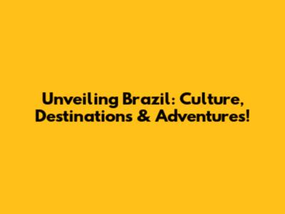 Unveiling Brazil: Culture, Destinations & Adventures!