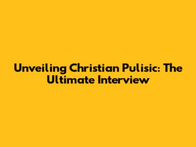 Unveiling Christian Pulisic: The Ultimate Interview