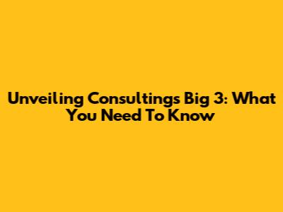 Unveiling Consulting's Big 3: What You Need To Know