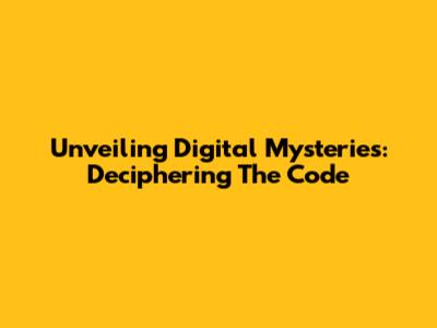 Unveiling Digital Mysteries: Deciphering The Code