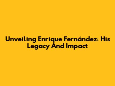 Unveiling Enrique Fernández: His Legacy And Impact