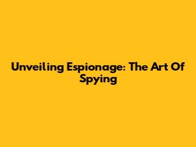 Unveiling Espionage: The Art Of Spying