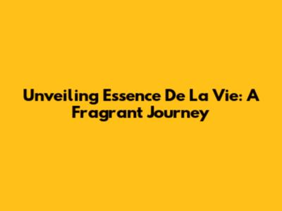 Unveiling Essence De La Vie: A Fragrant Journey