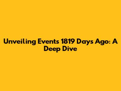 Unveiling Events 1819 Days Ago: A Deep Dive