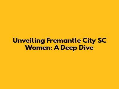 Unveiling Fremantle City SC Women: A Deep Dive