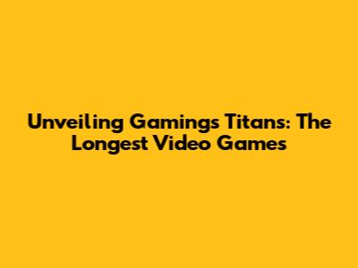 Unveiling Gaming's Titans: The Longest Video Games