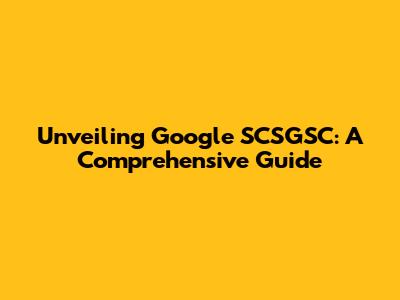 Unveiling Google SCSGSC: A Comprehensive Guide