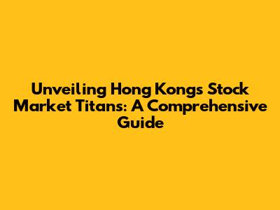 Unveiling Hong Kong's Stock Market Titans: A Comprehensive Guide