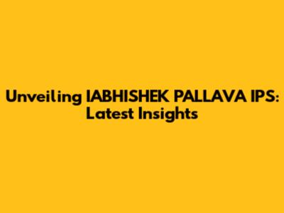 Unveiling IABHISHEK PALLAVA IPS: Latest Insights
