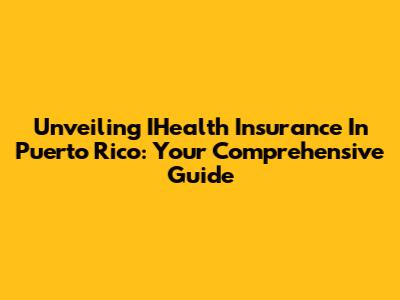 Unveiling IHealth Insurance In Puerto Rico: Your Comprehensive Guide