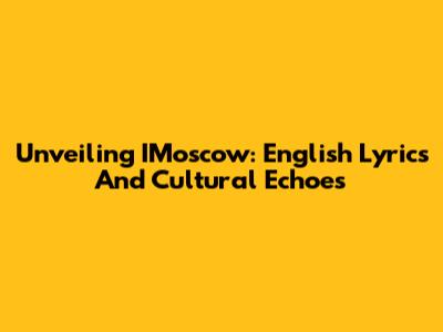 Unveiling IMoscow: English Lyrics And Cultural Echoes