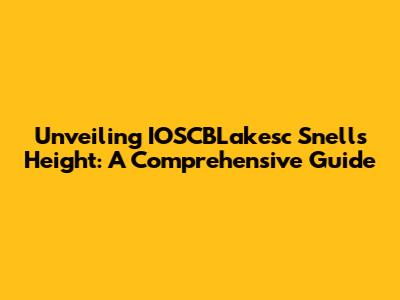 Unveiling IOSCBLakesc Snell's Height: A Comprehensive Guide