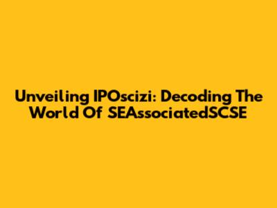 Unveiling IPOscizi: Decoding The World Of SEAssociatedSCSE