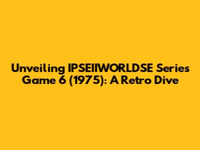 Unveiling IPSEIIWORLDSE Series Game 6 (1975): A Retro Dive