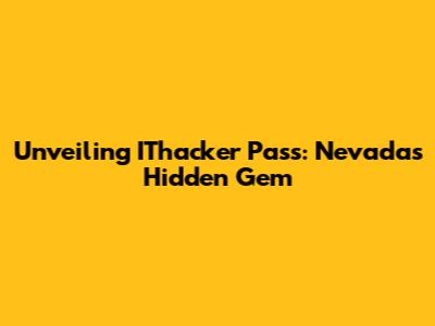 Unveiling IThacker Pass: Nevada's Hidden Gem