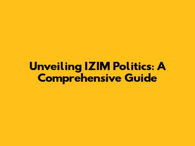 Unveiling IZIM Politics: A Comprehensive Guide