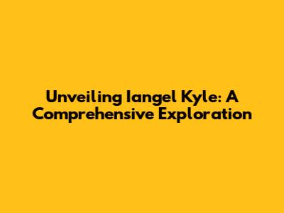 Unveiling Iangel Kyle: A Comprehensive Exploration