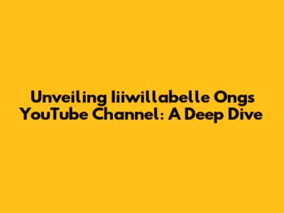 Unveiling Iiiwillabelle Ong's YouTube Channel: A Deep Dive