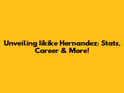 Unveiling Iikike Hernandez: Stats, Career & More!
