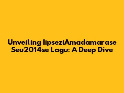 Unveiling IipseziAmadamarase Seu2014se Lagu: A Deep Dive