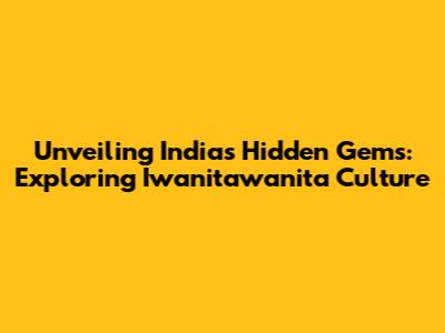 Unveiling India's Hidden Gems: Exploring Iwanitawanita Culture