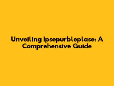 Unveiling Ipsepurbleplase: A Comprehensive Guide