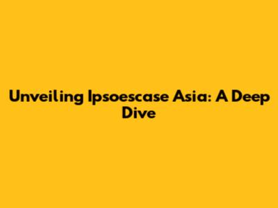 Unveiling Ipsoescase Asia: A Deep Dive