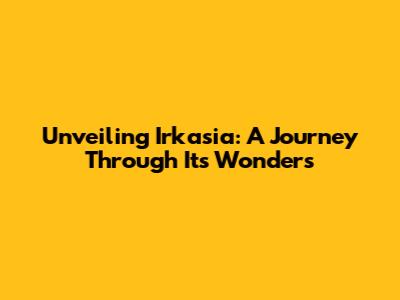 Unveiling Irkasia: A Journey Through Its Wonders
