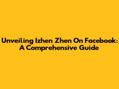 Unveiling Izhen Zhen On Facebook: A Comprehensive Guide