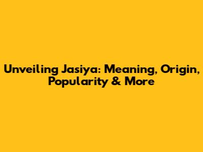 Unveiling Jasiya: Meaning, Origin, Popularity & More