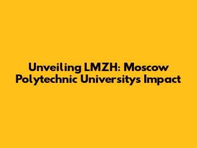Unveiling LMZH: Moscow Polytechnic University's Impact