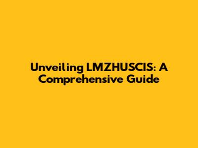 Unveiling LMZHUSCIS: A Comprehensive Guide