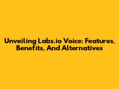 Unveiling Labs.io Voice: Features, Benefits, And Alternatives