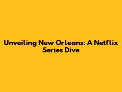 Unveiling New Orleans: A Netflix Series Dive