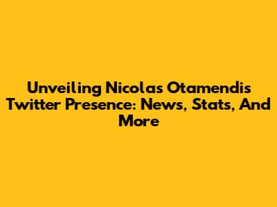 Unveiling Nicolas Otamendi's Twitter Presence: News, Stats, And More