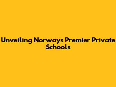 Unveiling Norway's Premier Private Schools
